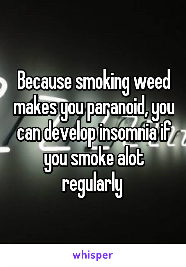 Because smoking weed makes you paranoid, you can develop insomnia if you smoke alot regularly 