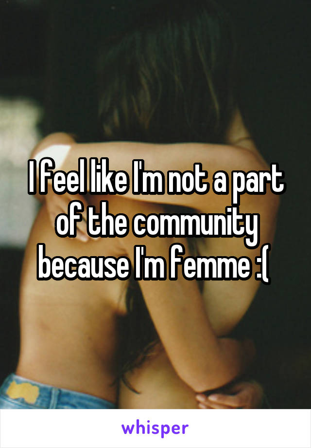 I feel like I'm not a part of the community because I'm femme :( 