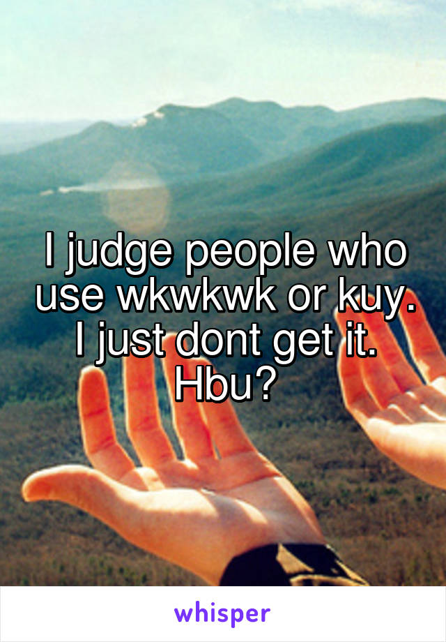 I judge people who use wkwkwk or kuy. I just dont get it. Hbu?