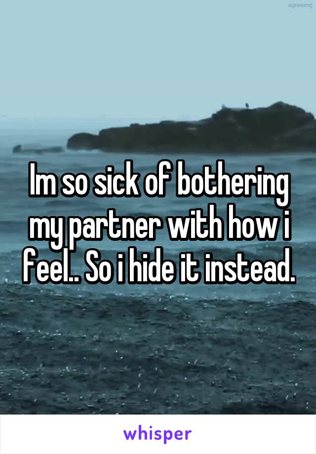 Im so sick of bothering my partner with how i feel.. So i hide it instead.