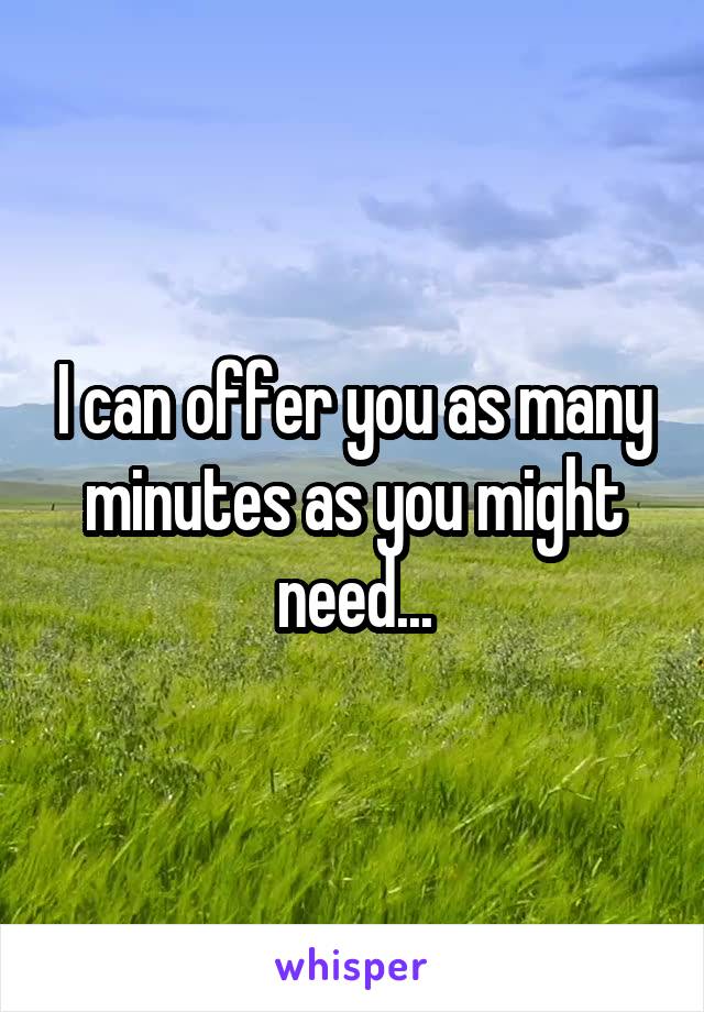 I can offer you as many minutes as you might need...