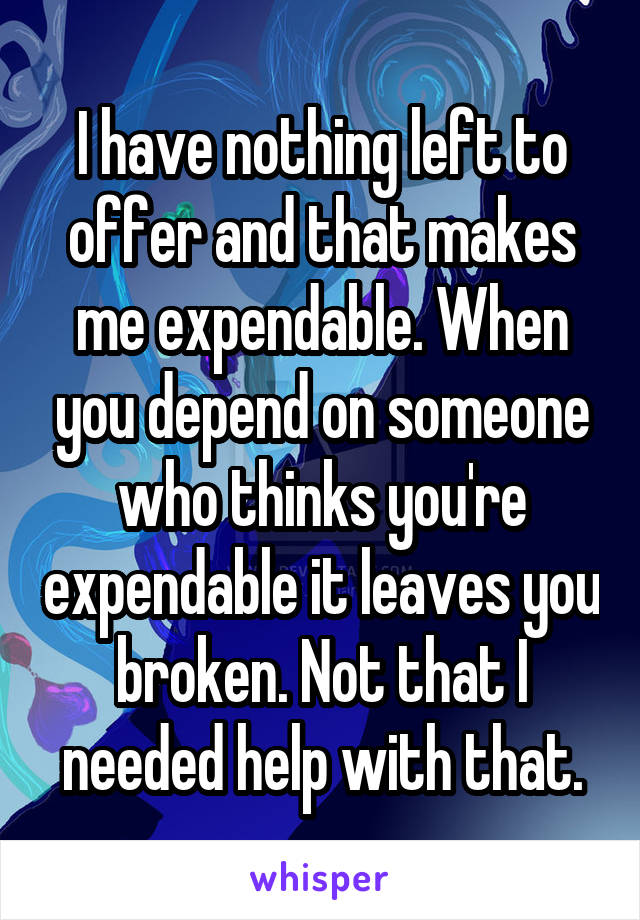 I have nothing left to offer and that makes me expendable. When you depend on someone who thinks you're expendable it leaves you broken. Not that I needed help with that.