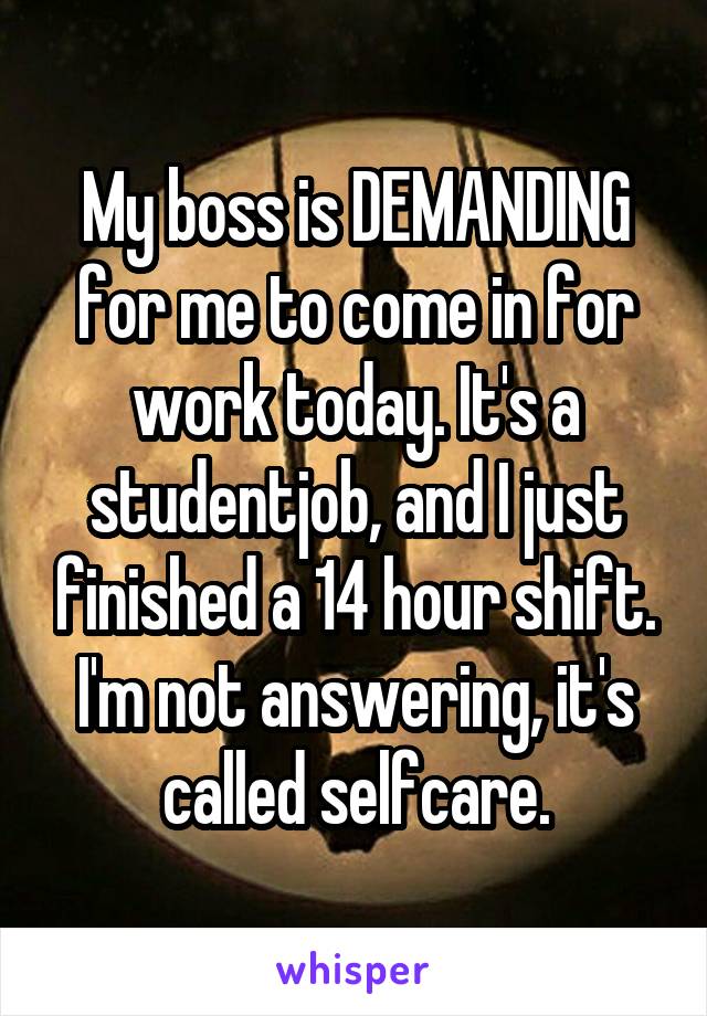 My boss is DEMANDING for me to come in for work today. It's a studentjob, and I just finished a 14 hour shift. I'm not answering, it's called selfcare.