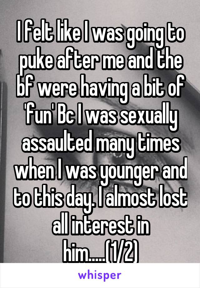 I felt like I was going to puke after me and the bf were having a bit of 'fun' Bc I was sexually assaulted many times when I was younger and to this day. I almost lost all interest in him.....(1/2)