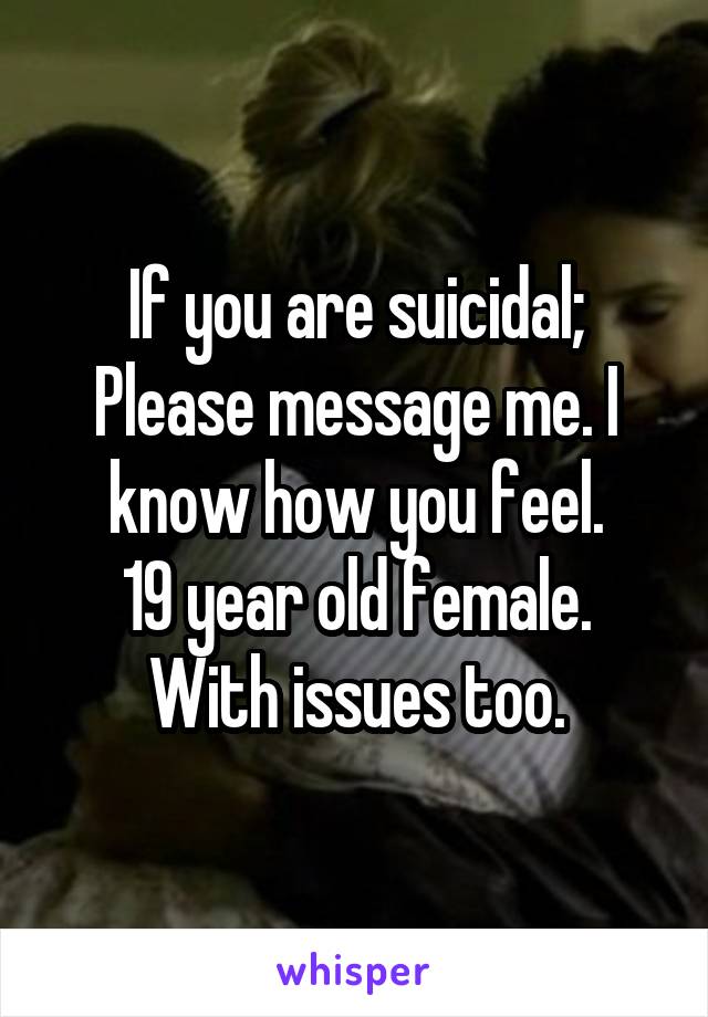 If you are suicidal; Please message me. I know how you feel.
19 year old female.
With issues too.