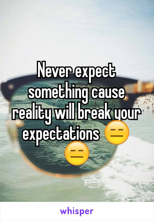 Never expect something cause reality will break your expectations 😑😑