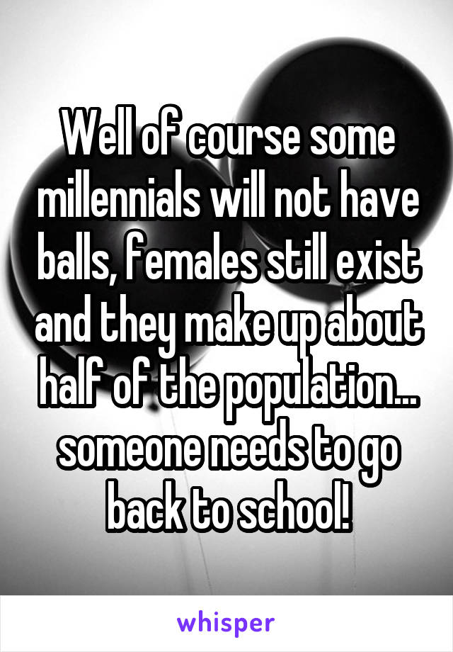 Well of course some millennials will not have balls, females still exist and they make up about half of the population... someone needs to go back to school!