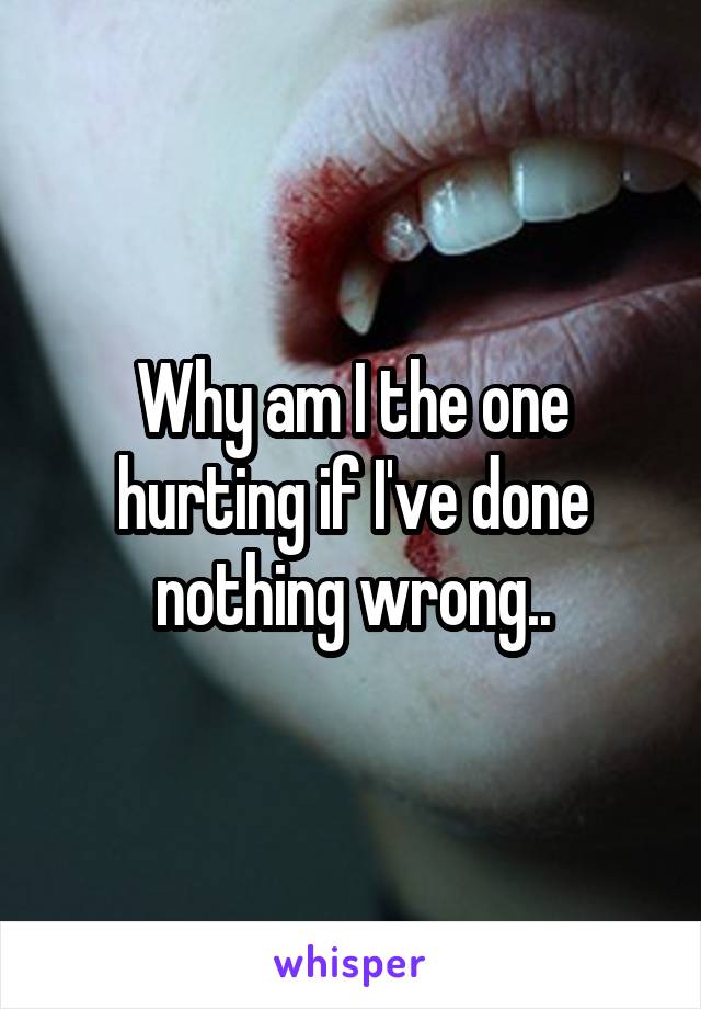 Why am I the one hurting if I've done nothing wrong..