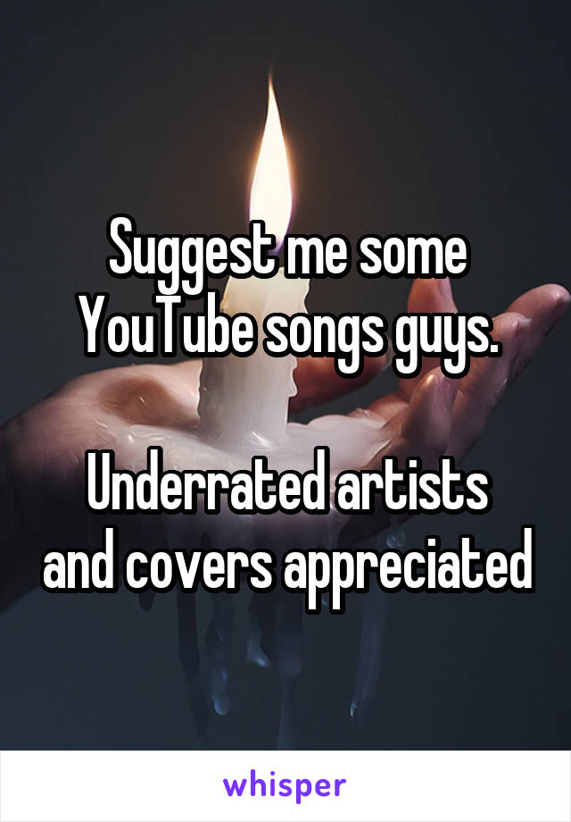 Suggest me some YouTube songs guys.

Underrated artists and covers appreciated