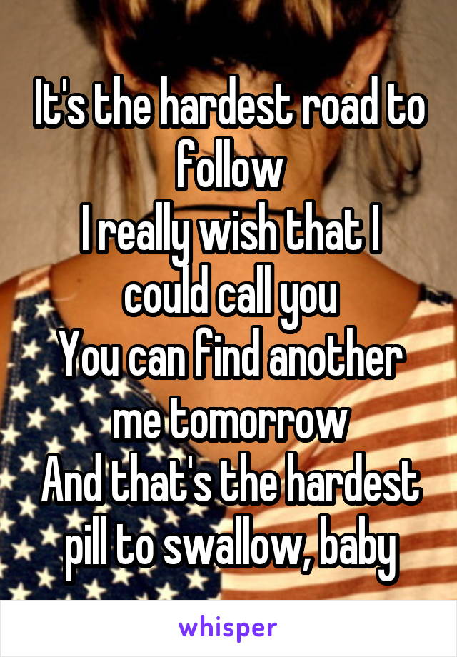 It's the hardest road to follow
I really wish that I could call you
You can find another me tomorrow
And that's the hardest pill to swallow, baby