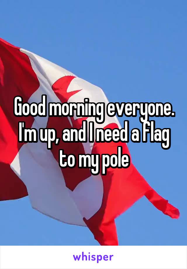 Good morning everyone.
I'm up, and I need a flag to my pole