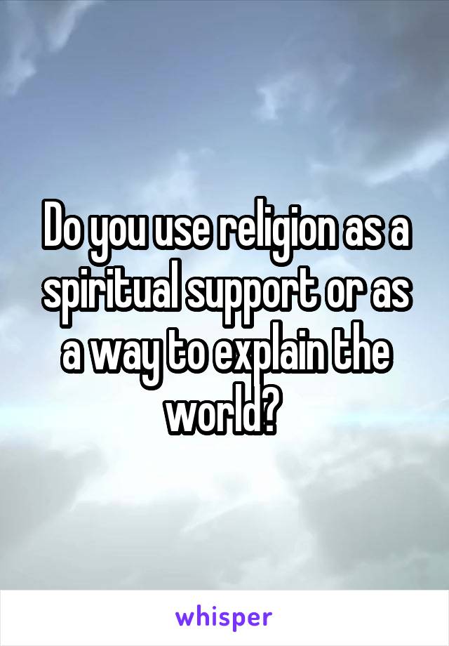 Do you use religion as a spiritual support or as a way to explain the world? 