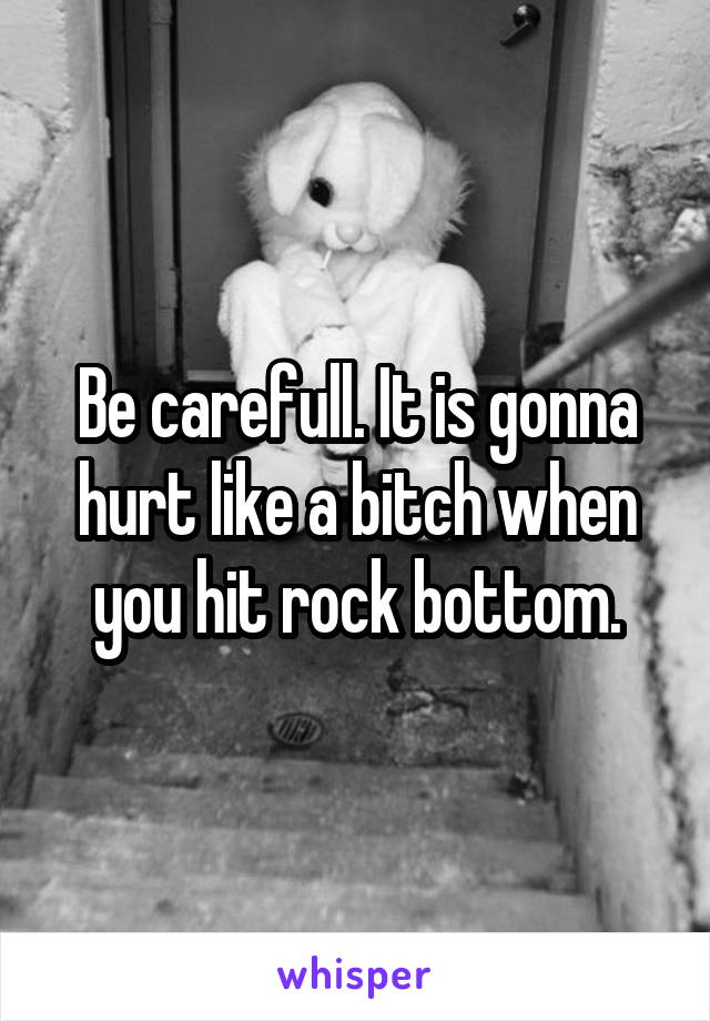 Be carefull. It is gonna hurt like a bitch when you hit rock bottom.