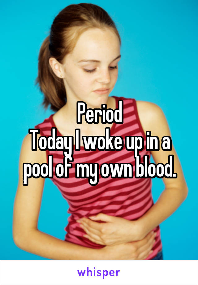 Period
Today I woke up in a pool of my own blood.