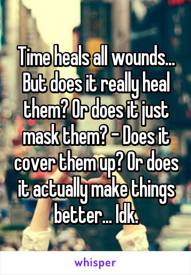 Time heals all wounds... But does it really heal them? Or does it just mask them? - Does it cover them up? Or does it actually make things better... Idk.