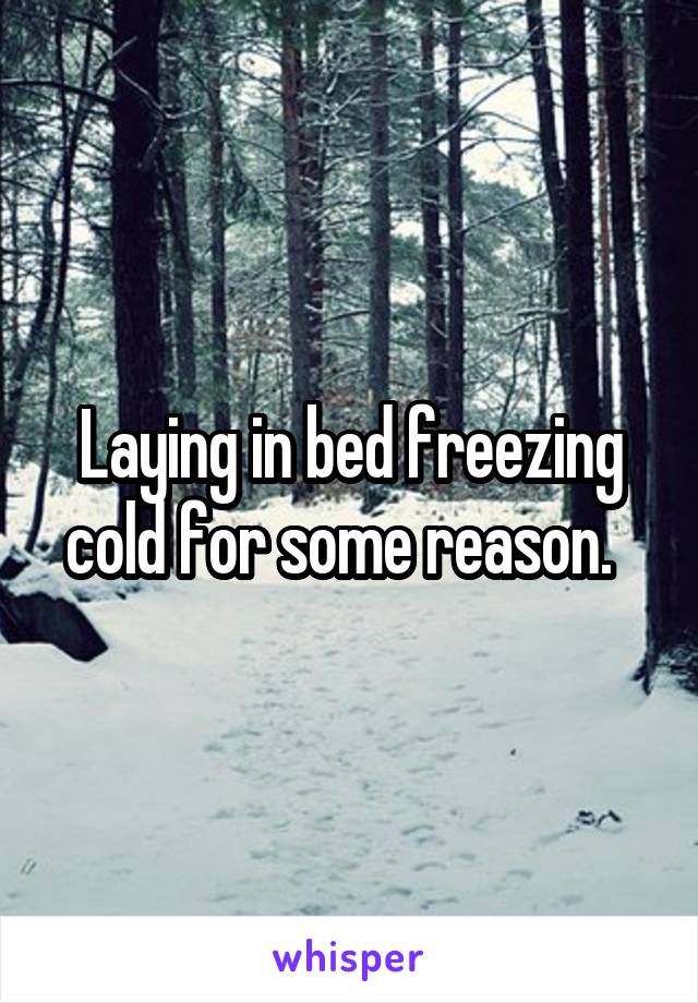 Laying in bed freezing cold for some reason.  