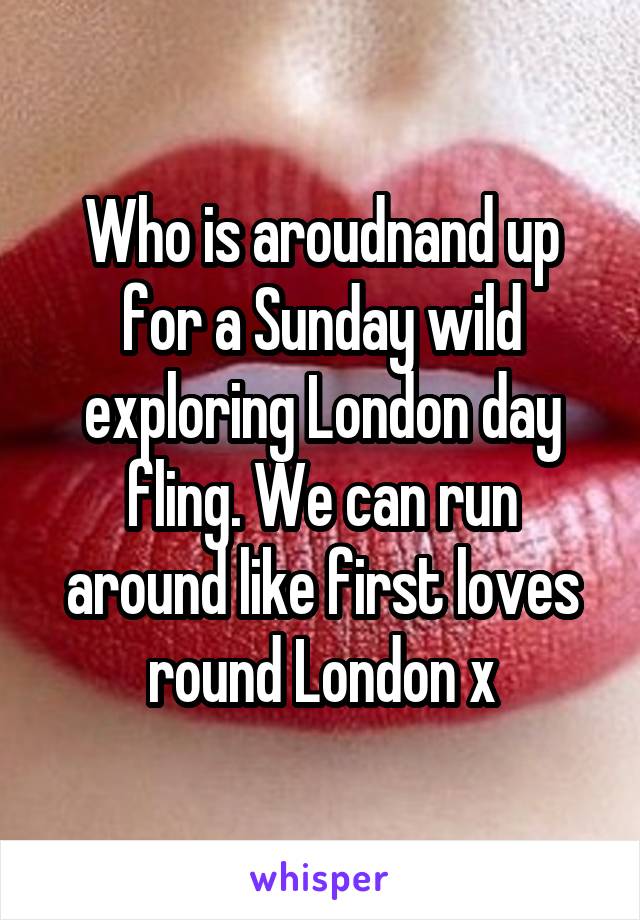 Who is aroudnand up for a Sunday wild exploring London day fling. We can run around like first loves round London x