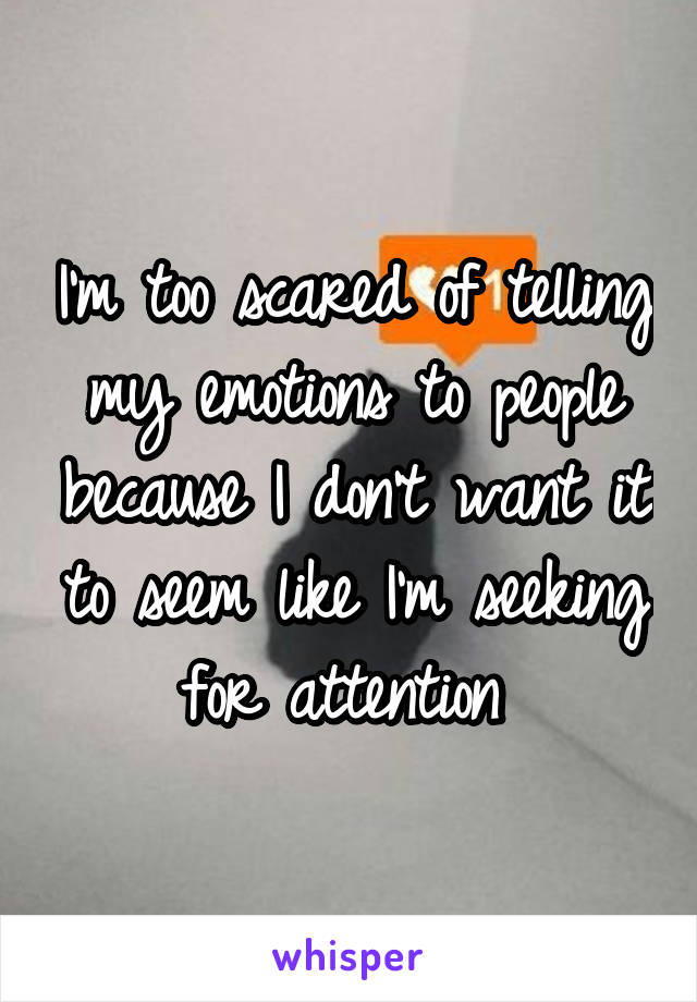 I'm too scared of telling my emotions to people because I don't want it to seem like I'm seeking for attention 