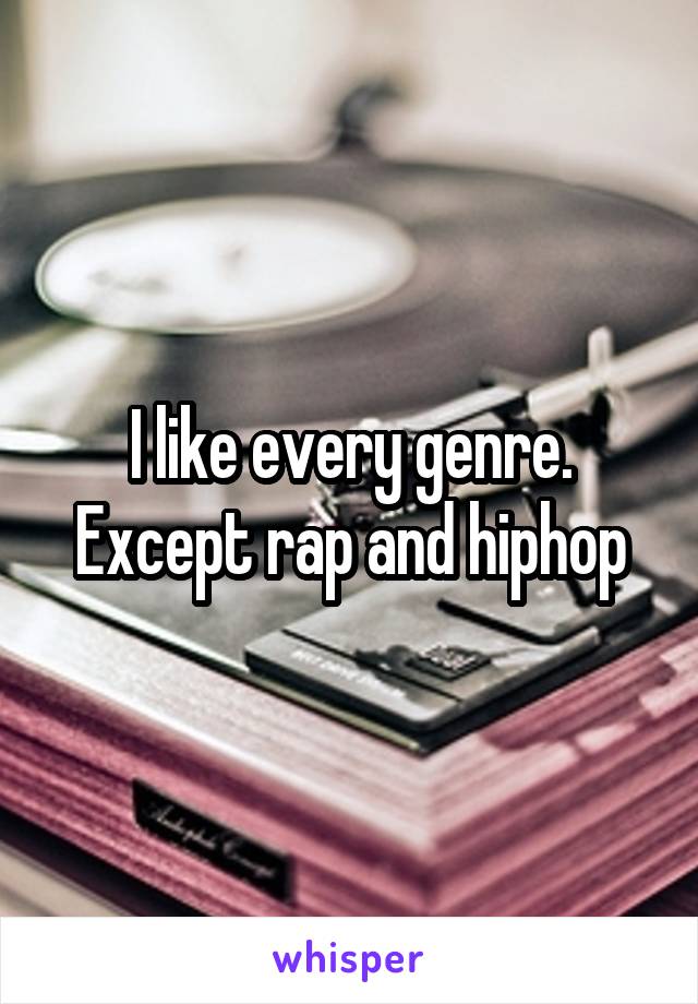 I like every genre. Except rap and hiphop