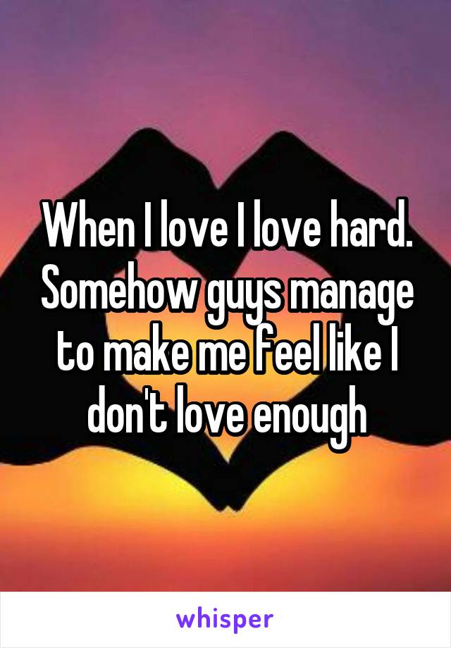 When I love I love hard. Somehow guys manage to make me feel like I don't love enough