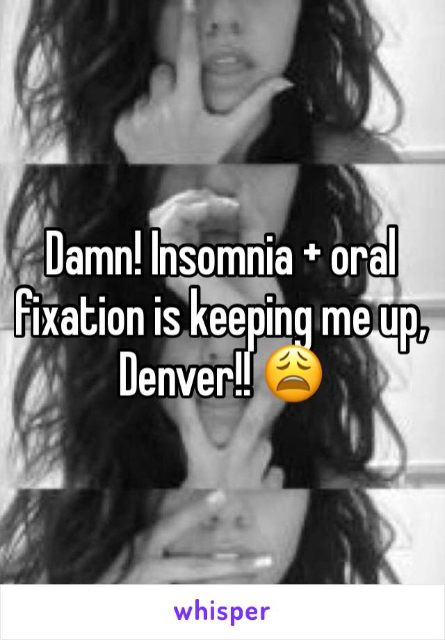 Damn! Insomnia + oral fixation is keeping me up, Denver!! 😩