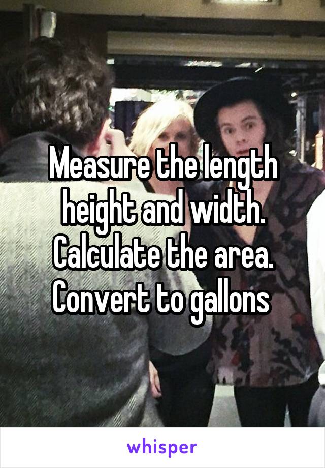 Measure the length height and width.
Calculate the area.
Convert to gallons 