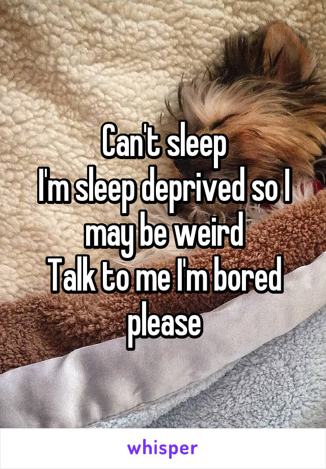 Can't sleep
I'm sleep deprived so I may be weird
Talk to me I'm bored please