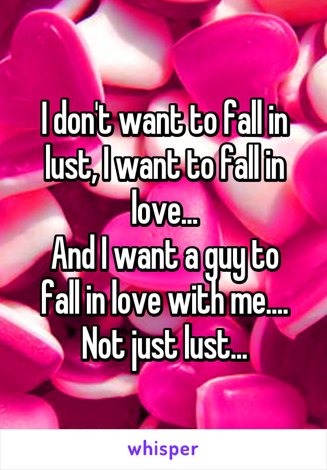 I don't want to fall in lust, I want to fall in love...
And I want a guy to fall in love with me.... Not just lust...