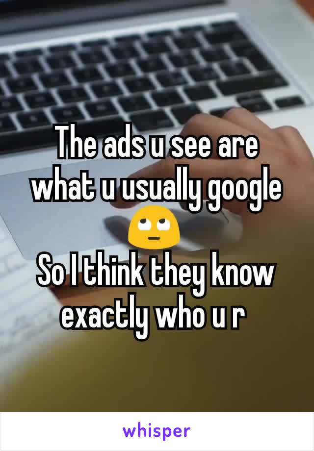 The ads u see are what u usually google 🙄 
So I think they know exactly who u r 