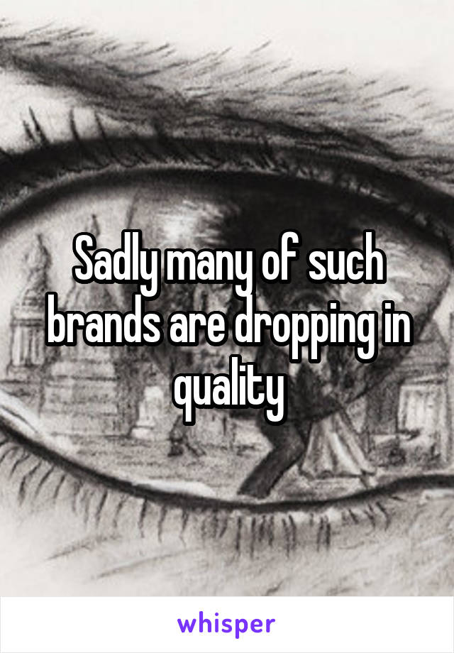 Sadly many of such brands are dropping in quality