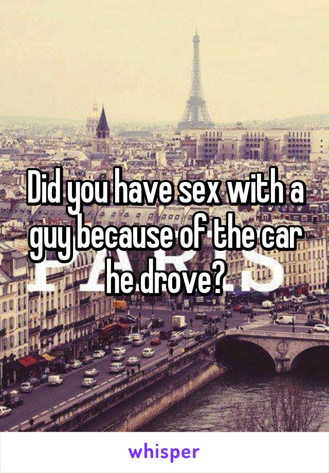 Did you have sex with a guy because of the car he drove?