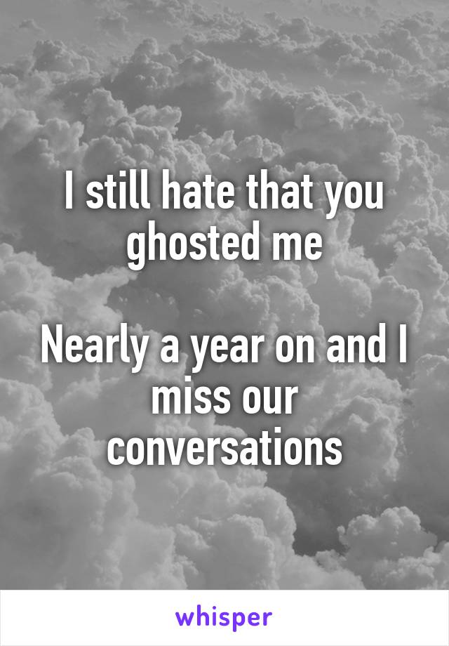 I still hate that you ghosted me

Nearly a year on and I miss our conversations