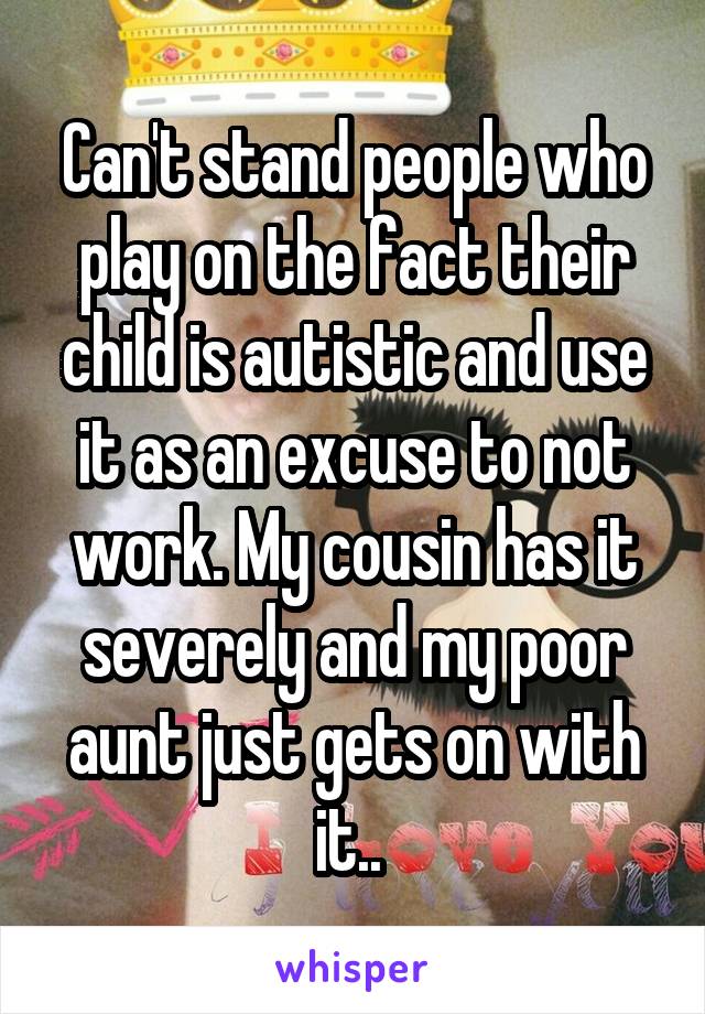 Can't stand people who play on the fact their child is autistic and use it as an excuse to not work. My cousin has it severely and my poor aunt just gets on with it.. 