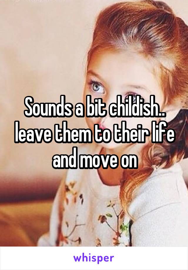 Sounds a bit childish.. leave them to their life and move on