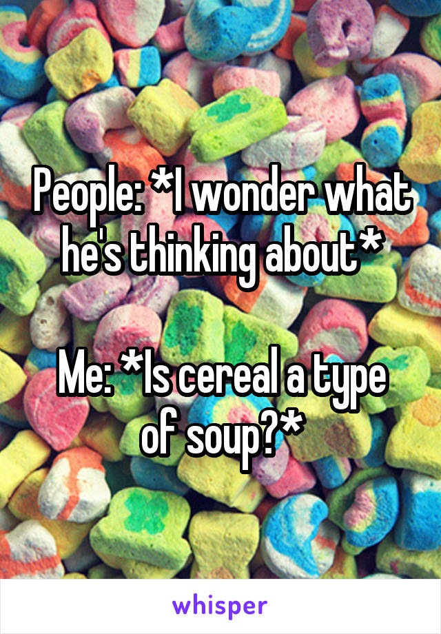 People: *I wonder what he's thinking about*

Me: *Is cereal a type of soup?*