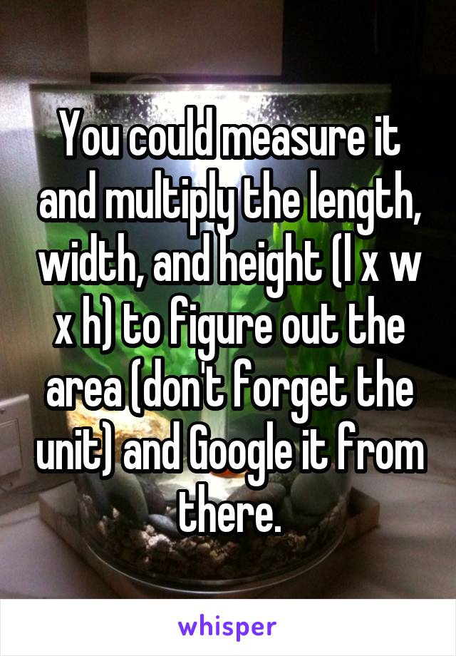 You could measure it and multiply the length, width, and height (l x w x h) to figure out the area (don't forget the unit) and Google it from there.