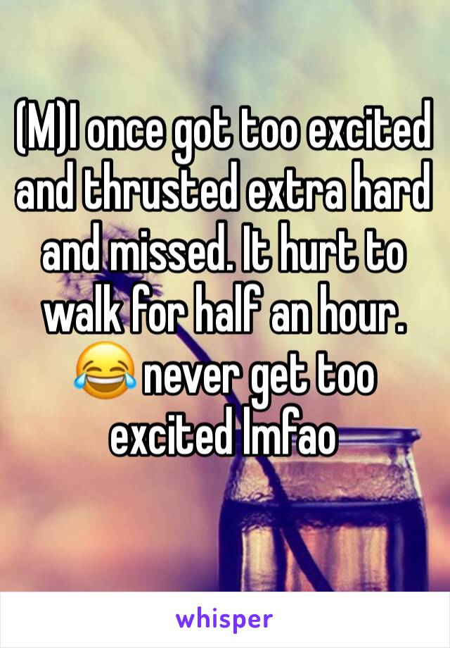 (M)I once got too excited and thrusted extra hard and missed. It hurt to walk for half an hour. 😂 never get too excited lmfao