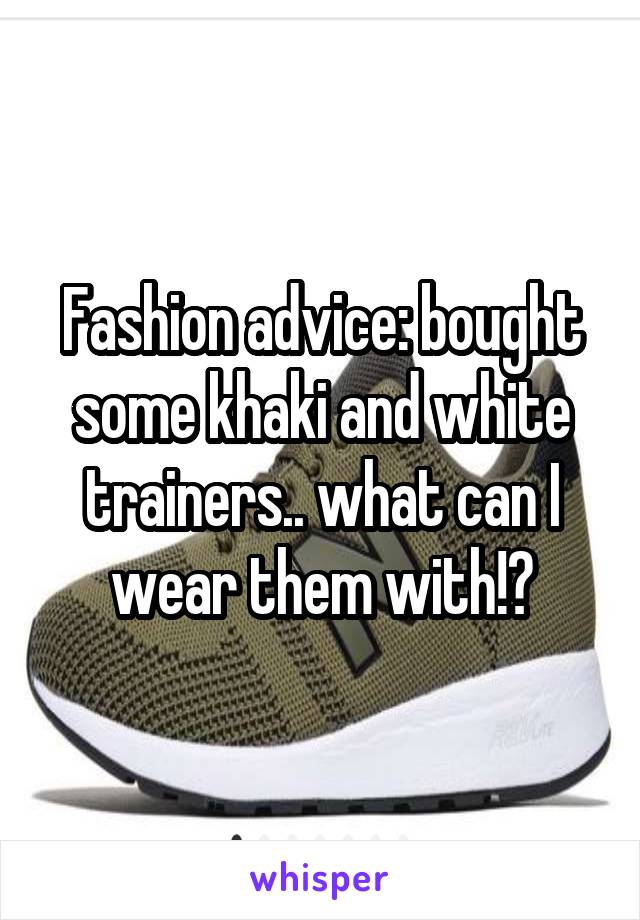 Fashion advice: bought some khaki and white trainers.. what can I wear them with!?