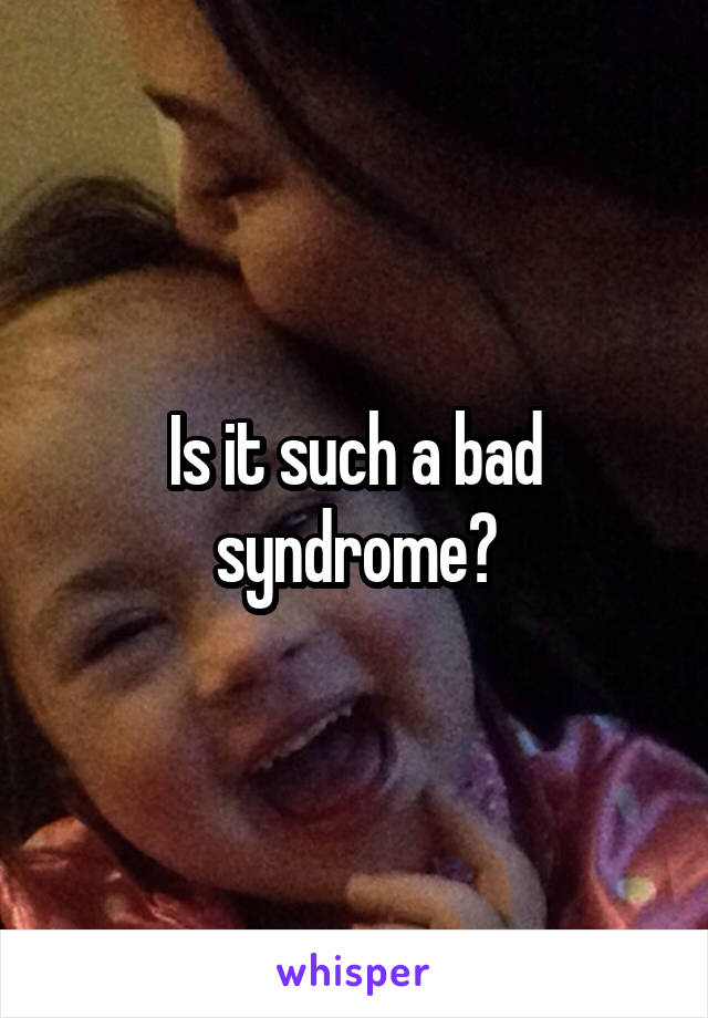 Is it such a bad syndrome?