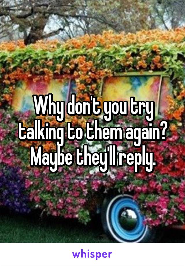 Why don't you try talking to them again? Maybe they'll reply.