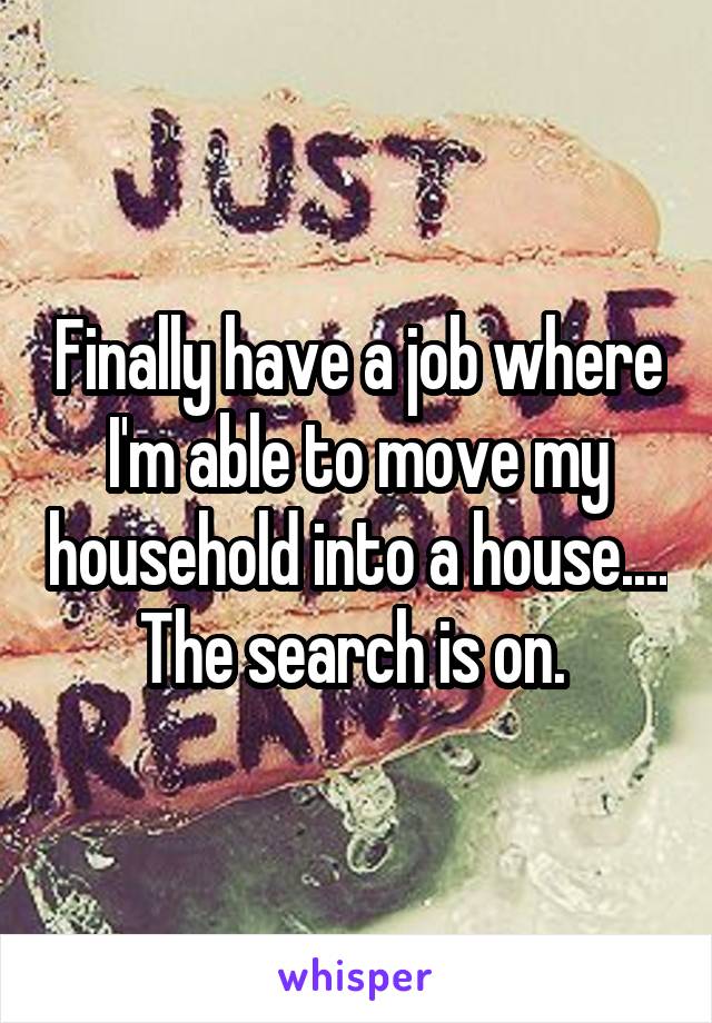 Finally have a job where I'm able to move my household into a house.... The search is on. 