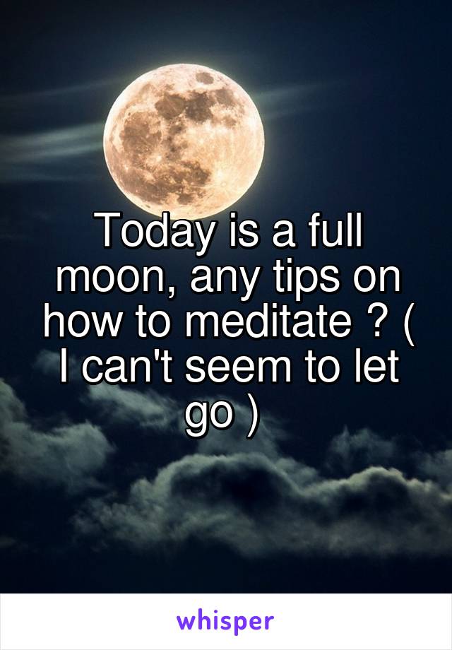 Today is a full moon, any tips on how to meditate ? ( I can't seem to let go ) 