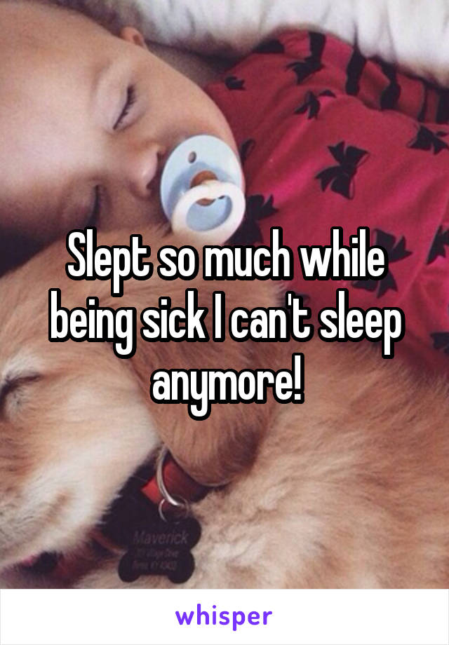 Slept so much while being sick I can't sleep anymore!