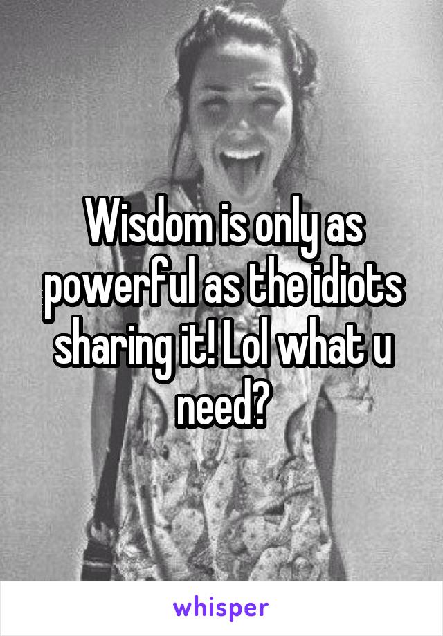 Wisdom is only as powerful as the idiots sharing it! Lol what u need?