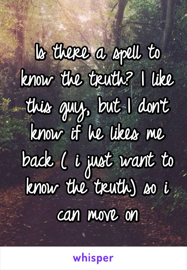 Is there a spell to know the truth? I like this guy, but I don't know if he likes me back ( i just want to know the truth) so i can move on