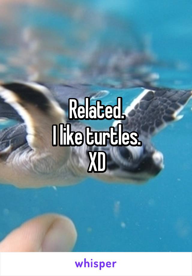 Related.
I like turtles.
XD