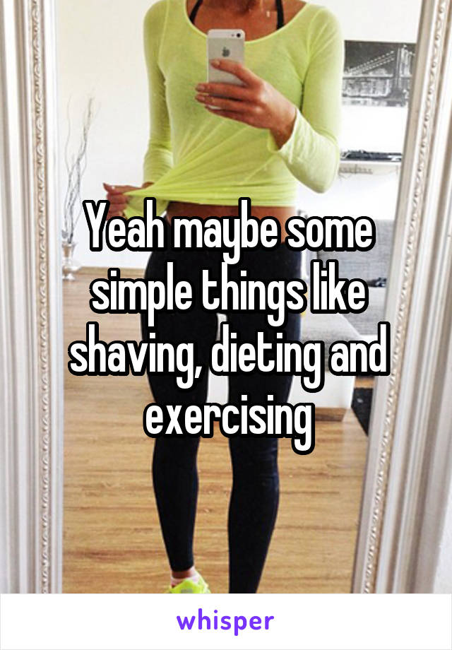 Yeah maybe some simple things like shaving, dieting and exercising