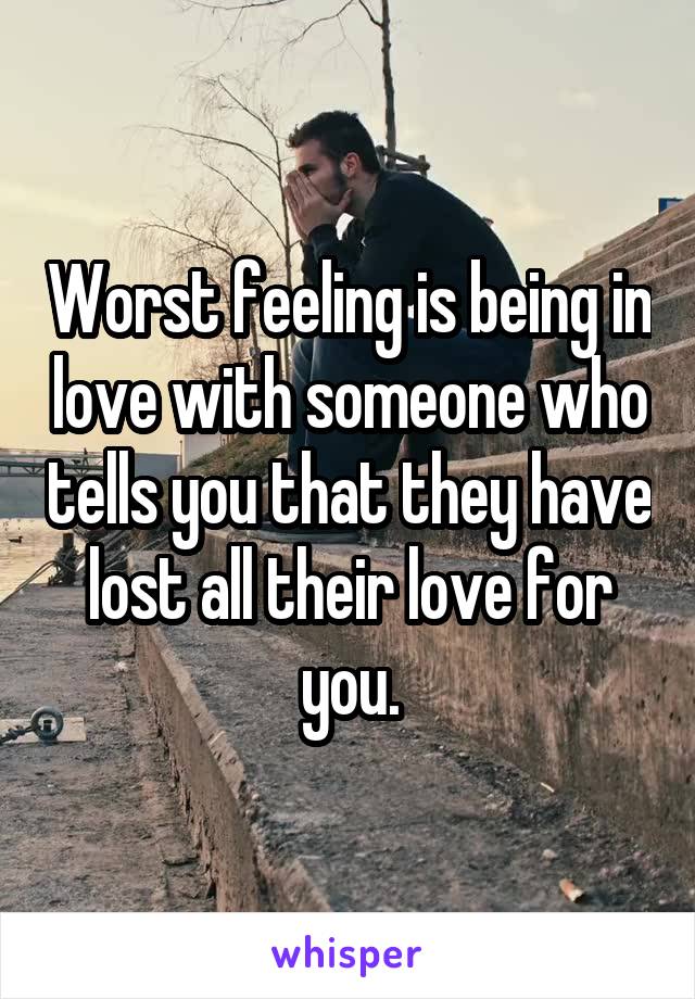 Worst feeling is being in love with someone who tells you that they have lost all their love for you.