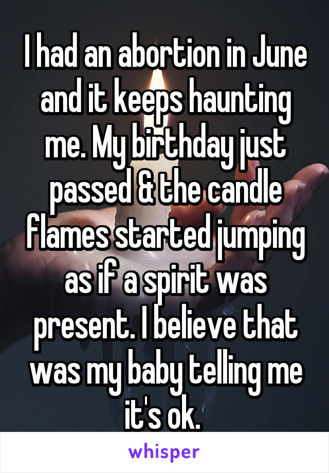 I had an abortion in June and it keeps haunting me. My birthday just passed & the candle flames started jumping as if a spirit was present. I believe that was my baby telling me it's ok. 