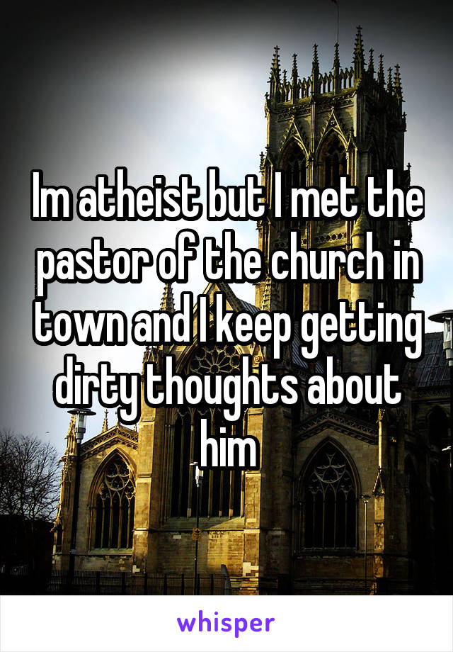 Im atheist but I met the pastor of the church in town and I keep getting dirty thoughts about him